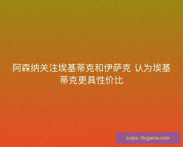 阿森纳关注埃基蒂克和伊萨克 认为埃基蒂克更具性价比