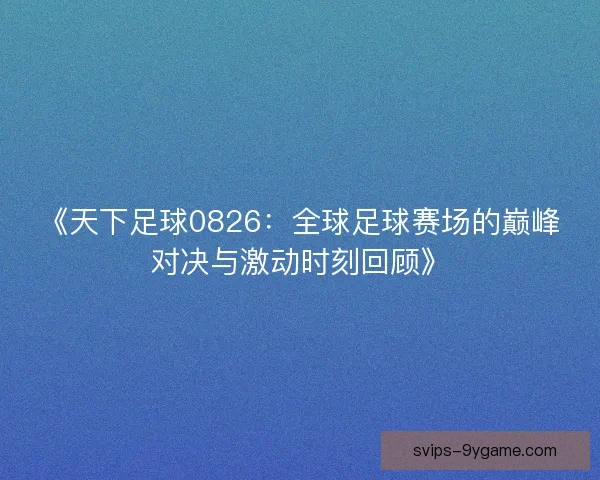 《天下足球0826：全球足球赛场的巅峰对决与激动时刻回顾》