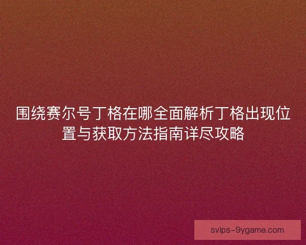 围绕赛尔号丁格在哪全面解析丁格出现位置与获取方法指南详尽攻略