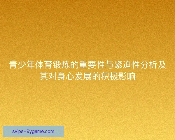 青少年体育锻炼的重要性与紧迫性分析及其对身心发展的积极影响