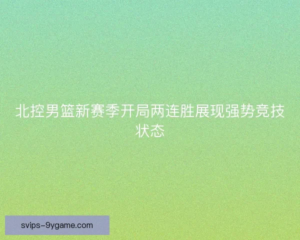 北控男篮新赛季开局两连胜展现强势竞技状态